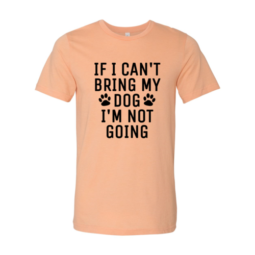 DT0514 If I Can't Bring My Dog I'm Not Going Shirt