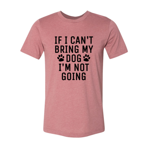DT0514 If I Can't Bring My Dog I'm Not Going Shirt